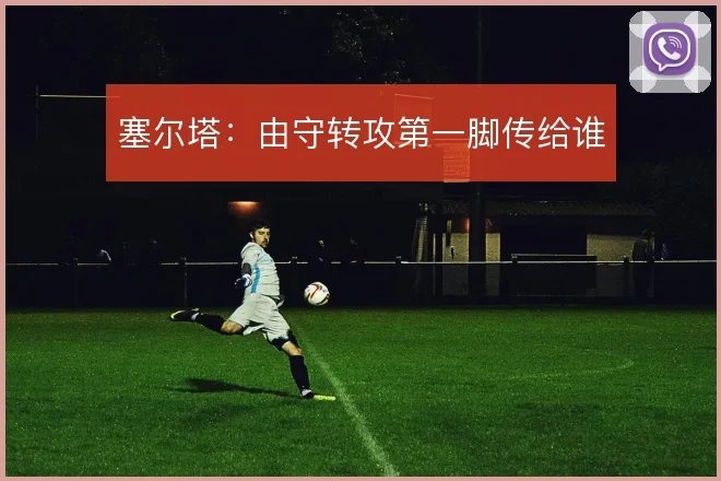 塞尔塔：由守转攻第一脚传给谁