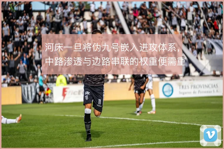 河床一旦将伪九号嵌入进攻体系，中路渗透与边路串联的权重便需重新分配