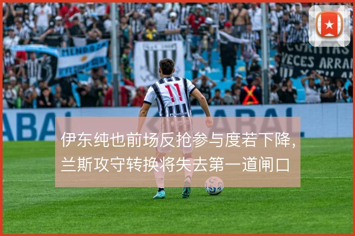 伊东纯也前场反抢参与度若下降，兰斯攻守转换将失去第一道闸口