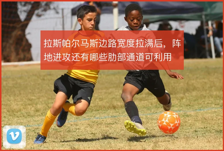 拉斯帕尔马斯边路宽度拉满后,阵地进攻还有哪些肋部通道可利用