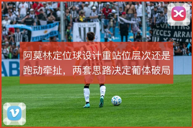 阿莫林定位球设计重站位层次还是跑动牵扯，两套思路决定葡体破局效率