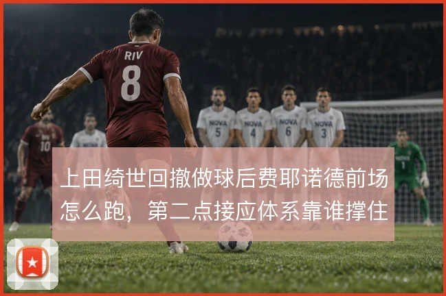 上田绮世回撤做球后费耶诺德前场怎么跑，第二点接应体系靠谁撑住