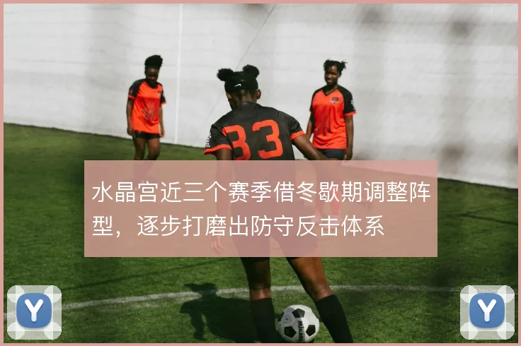 水晶宫近三个赛季借冬歇期调整阵型，逐步打磨出防守反击体系