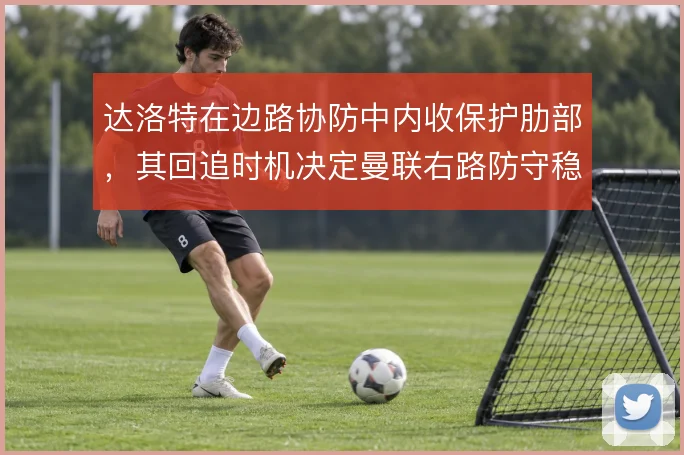 达洛特在边路协防中内收保护肋部，其回追时机决定曼联右路防守稳定性