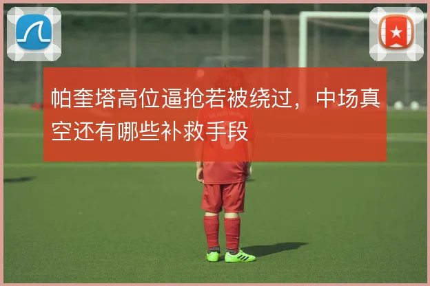 帕奎塔高位逼抢若被绕过，中场真空还有哪些补救手段