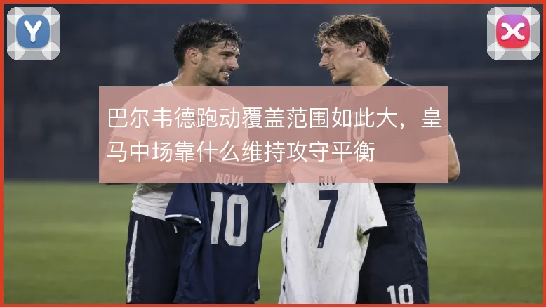 巴尔韦德跑动覆盖范围如此大，皇马中场靠什么维持攻守平衡