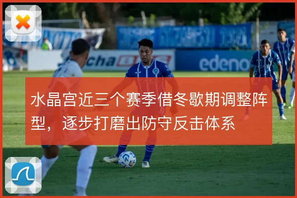 水晶宫近三个赛季借冬歇期调整阵型，逐步打磨出防守反击体系