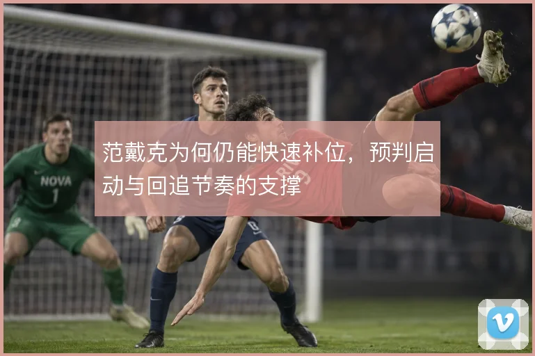 范戴克为何仍能快速补位,预判启动与回追节奏的支撑
